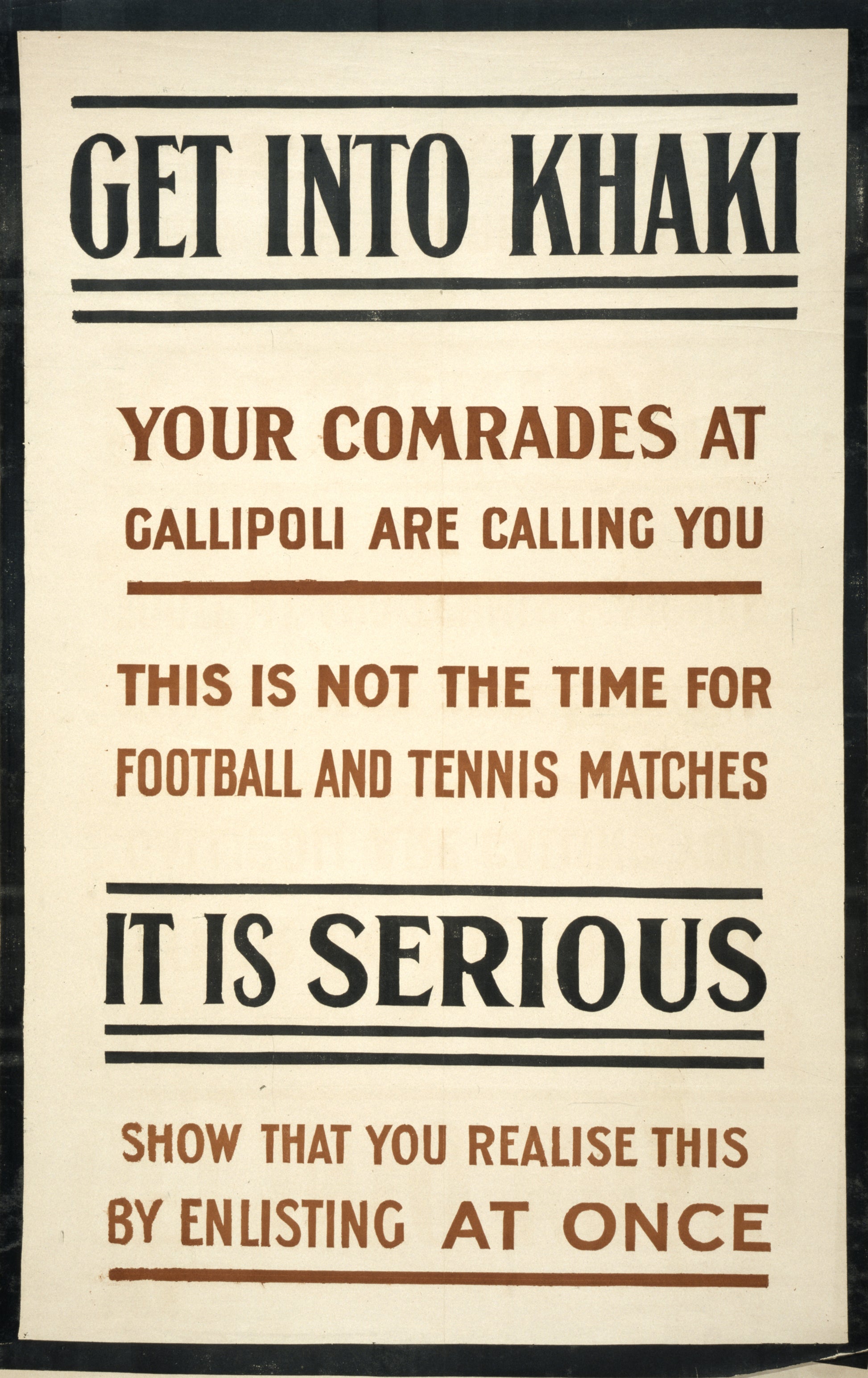A picture of Get into khaki. Your comrades at Gallipoli are calling you. This is not the time for football and tennis matches. It is serious. Show that you realise this by enlisting at once