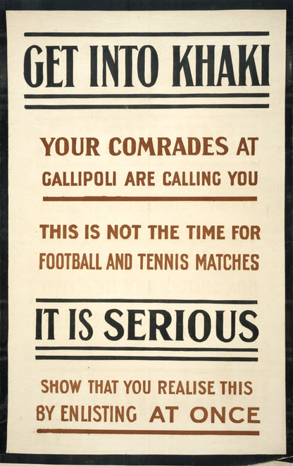 A picture of Get into khaki. Your comrades at Gallipoli are calling you. This is not the time for football and tennis matches. It is serious. Show that you realise this by enlisting at once