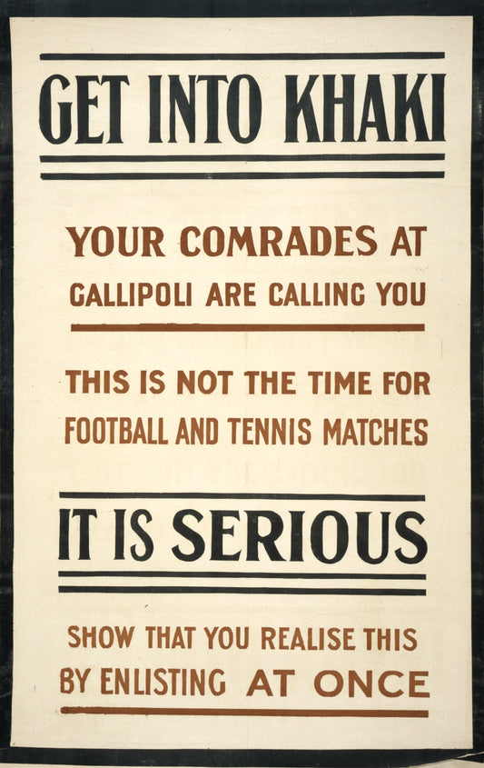 A picture of Get into khaki. Your comrades at Gallipoli are calling you. This is not the time for football and tennis matches. It is serious. Show that you realise this by enlisting at once
