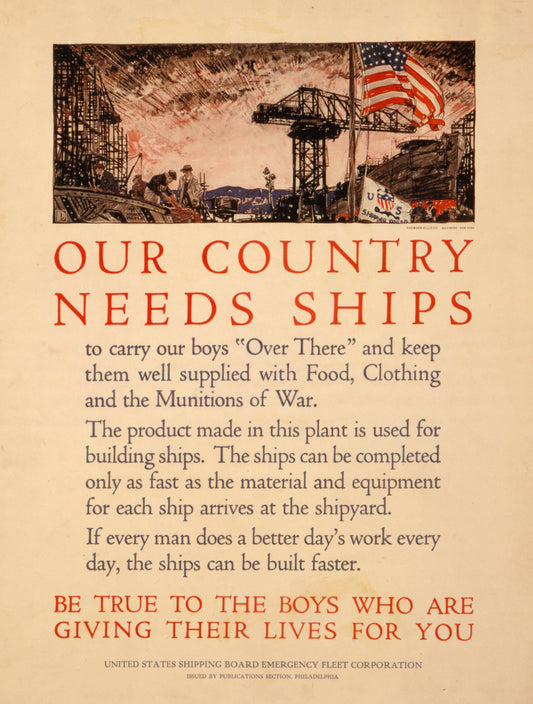 A picture of Our country needs ships to carry our boys "Over There" and keep them well supplied with food, clothing, and the munitions of war