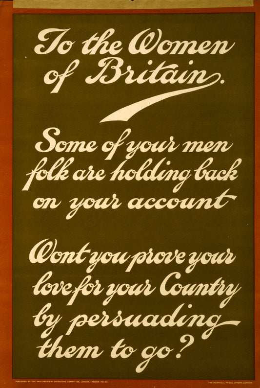 A picture of To the women of Britain. Some of your men folk are holding back on your account. Won't you prove your love for your country by persuading them to go?