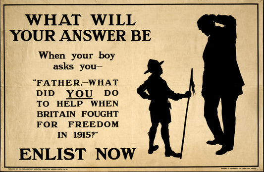 A picture of What will your answer be when your boy asks you, "Father, what did you do to help when Britain fought for freedom in 1915?" Enlist now